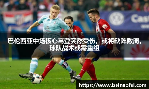 巴伦西亚中场核心葛登突然受伤，或将缺阵数周，球队战术或需重组